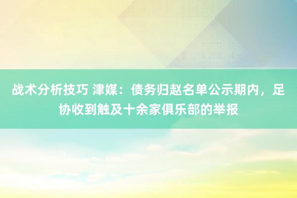 战术分析技巧 津媒：债务归赵名单公示期内，足协收到触及十余家俱乐部的举报