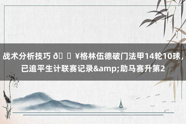 战术分析技巧 💥格林伍德破门法甲14轮10球，已追平生计联赛记录&助马赛升第2