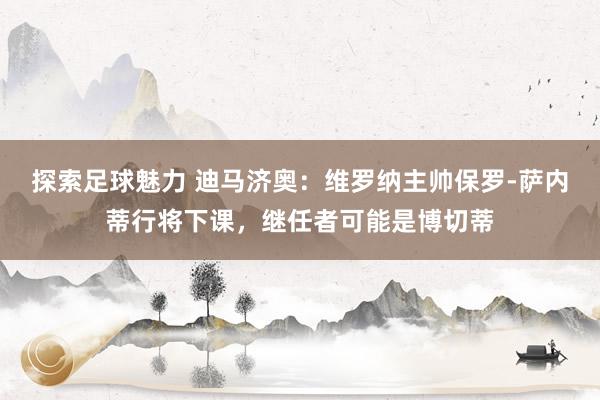 探索足球魅力 迪马济奥：维罗纳主帅保罗-萨内蒂行将下课，继任者可能是博切蒂