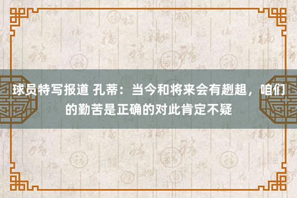 球员特写报道 孔蒂：当今和将来会有趔趄，咱们的勤苦是正确的对此肯定不疑