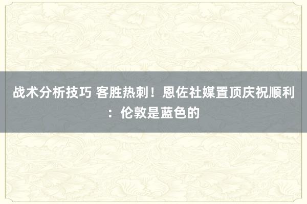 战术分析技巧 客胜热刺！恩佐社媒置顶庆祝顺利：伦敦是蓝色的