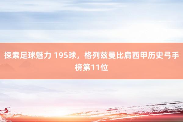 探索足球魅力 195球，格列兹曼比肩西甲历史弓手榜第11位