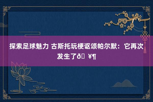 探索足球魅力 古斯托玩梗讴颂帕尔默：它再次发生了🥶