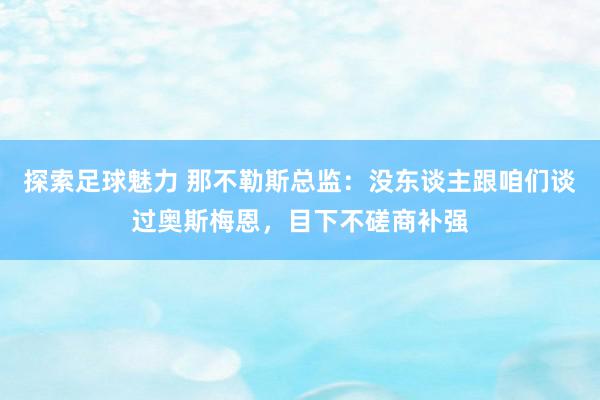 探索足球魅力 那不勒斯总监：没东谈主跟咱们谈过奥斯梅恩，目下不磋商补强