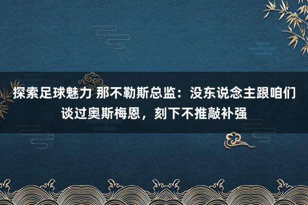 探索足球魅力 那不勒斯总监：没东说念主跟咱们谈过奥斯梅恩，刻下不推敲补强