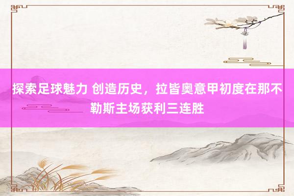 探索足球魅力 创造历史，拉皆奥意甲初度在那不勒斯主场获利三连胜