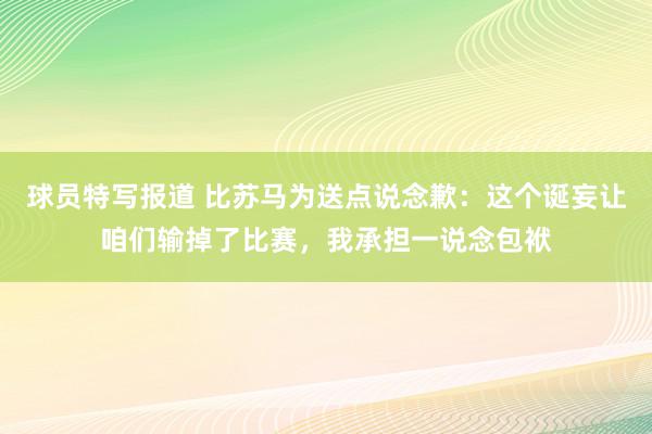 球员特写报道 比苏马为送点说念歉：这个诞妄让咱们输掉了比赛，我承担一说念包袱