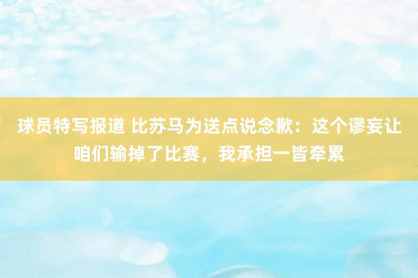 球员特写报道 比苏马为送点说念歉：这个谬妄让咱们输掉了比赛，我承担一皆牵累