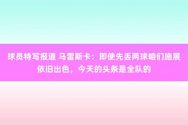 球员特写报道 马雷斯卡：即使先丢两球咱们施展依旧出色，今天的头条是全队的