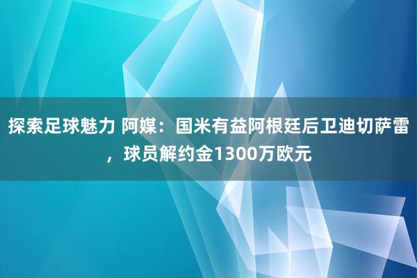 探索足球魅力 阿媒：国米有益阿根廷后卫迪切萨雷，球员解约金1300万欧元