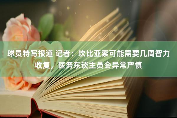 球员特写报道 记者：坎比亚索可能需要几周智力收复，医务东谈主员会异常严慎