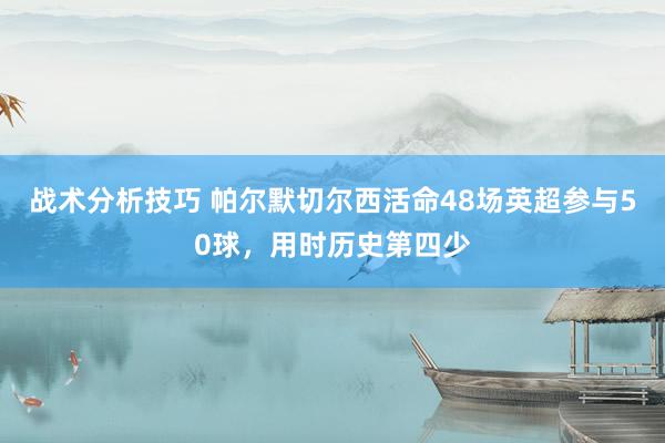 战术分析技巧 帕尔默切尔西活命48场英超参与50球，用时历史第四少