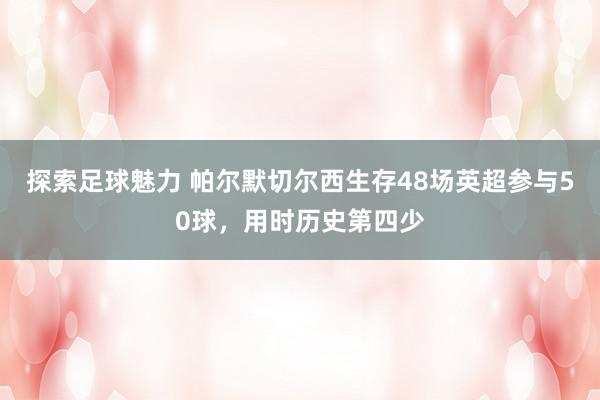 探索足球魅力 帕尔默切尔西生存48场英超参与50球，用时历史第四少