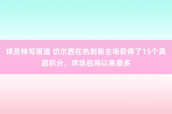 球员特写报道 切尔西在热刺新主场获得了15个英超积分，球场启用以来最多