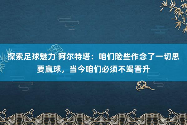 探索足球魅力 阿尔特塔：咱们险些作念了一切思要赢球，当今咱们必须不竭晋升