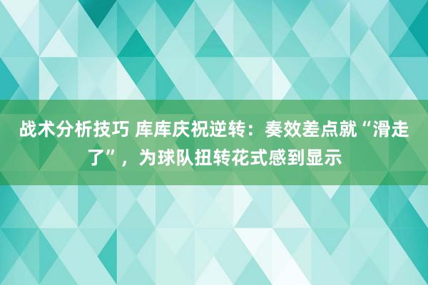 战术分析技巧 库库庆祝逆转：奏效差点就“滑走了”，为球队扭转花式感到显示