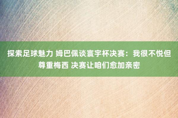 探索足球魅力 姆巴佩谈寰宇杯决赛：我很不悦但尊重梅西 决赛让咱们愈加亲密