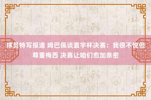 球员特写报道 姆巴佩谈寰宇杯决赛：我很不悦但尊重梅西 决赛让咱们愈加亲密