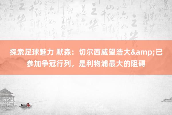 探索足球魅力 默森：切尔西威望浩大&已参加争冠行列，是利物浦最大的阻碍