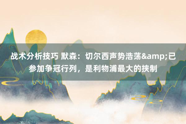 战术分析技巧 默森：切尔西声势浩荡&已参加争冠行列，是利物浦最大的挟制