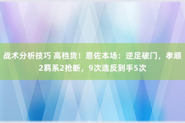 战术分析技巧 高档货！恩佐本场：逆足破门，孝顺2羁系2抢断，9次造反到手5次