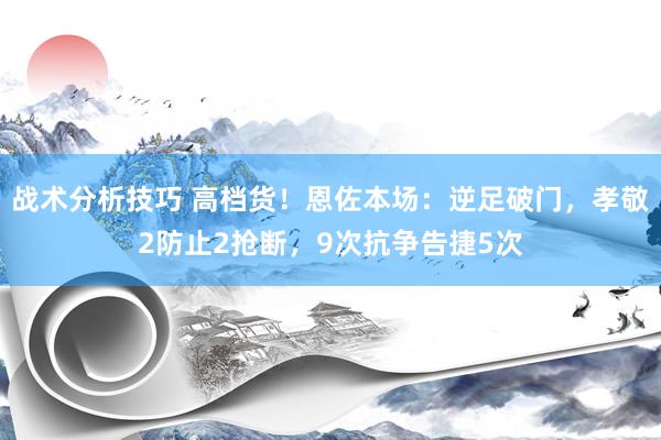 战术分析技巧 高档货！恩佐本场：逆足破门，孝敬2防止2抢断，9次抗争告捷5次