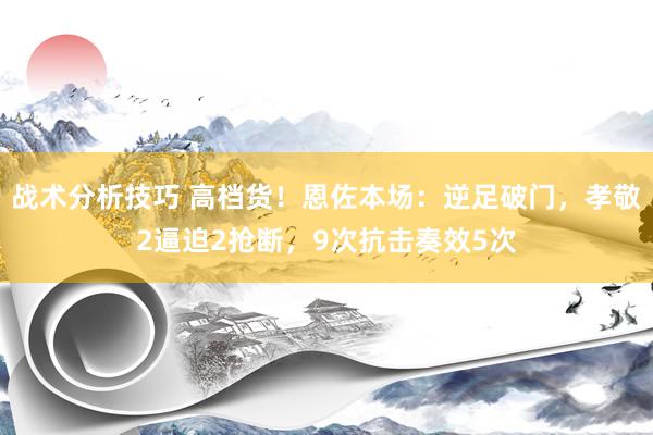 战术分析技巧 高档货！恩佐本场：逆足破门，孝敬2逼迫2抢断，9次抗击奏效5次