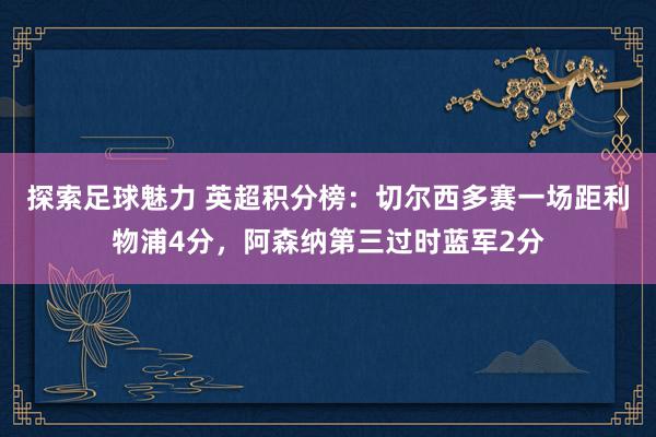 探索足球魅力 英超积分榜：切尔西多赛一场距利物浦4分，阿森纳第三过时蓝军2分