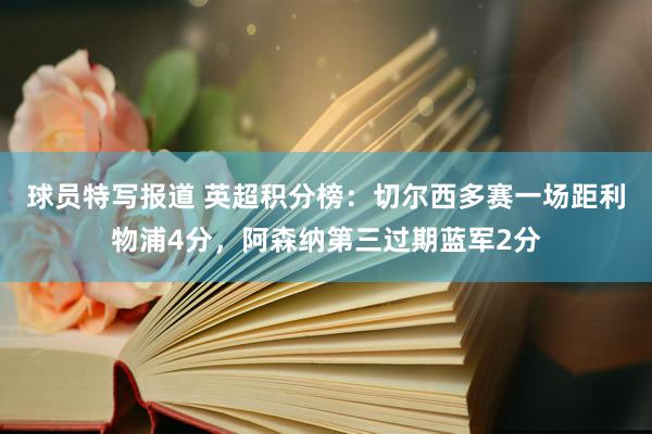 球员特写报道 英超积分榜：切尔西多赛一场距利物浦4分，阿森纳第三过期蓝军2分