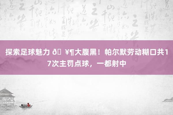 探索足球魅力 🥶大腹黑！帕尔默劳动糊口共17次主罚点球，一都射中