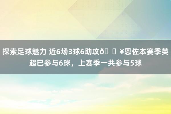 探索足球魅力 近6场3球6助攻🔥恩佐本赛季英超已参与6球，上赛季一共参与5球