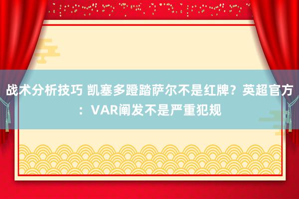 战术分析技巧 凯塞多蹬踏萨尔不是红牌？英超官方：VAR阐发不是严重犯规