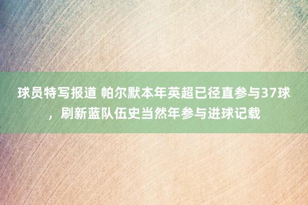 球员特写报道 帕尔默本年英超已径直参与37球，刷新蓝队伍史当然年参与进球记载