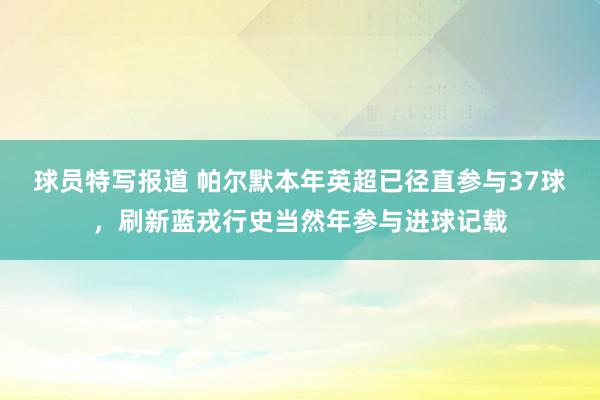 球员特写报道 帕尔默本年英超已径直参与37球，刷新蓝戎行史当然年参与进球记载