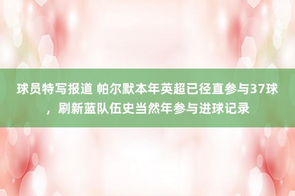 球员特写报道 帕尔默本年英超已径直参与37球，刷新蓝队伍史当然年参与进球记录