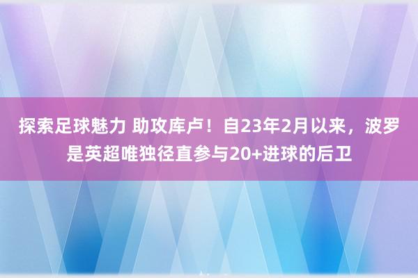 探索足球魅力 助攻库卢！自23年2月以来，波罗是英超唯独径直参与20+进球的后卫