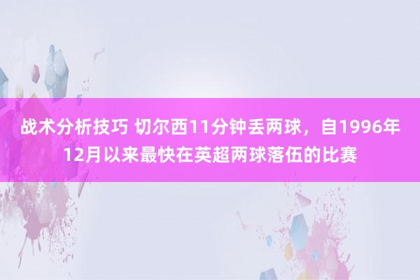 战术分析技巧 切尔西11分钟丢两球，自1996年12月以来最快在英超两球落伍的比赛