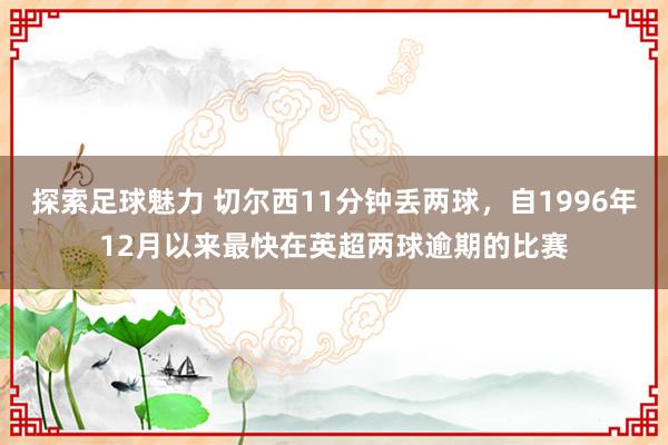 探索足球魅力 切尔西11分钟丢两球，自1996年12月以来最快在英超两球逾期的比赛