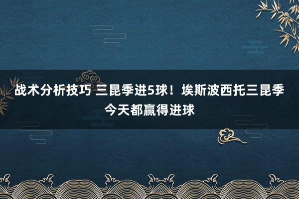 战术分析技巧 三昆季进5球！埃斯波西托三昆季今天都赢得进球