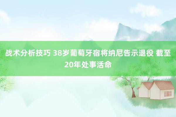 战术分析技巧 38岁葡萄牙宿将纳尼告示退役 截至20年处事活命