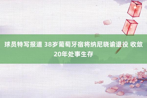 球员特写报道 38岁葡萄牙宿将纳尼晓谕退役 收敛20年处事生存