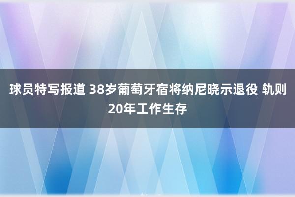 球员特写报道 38岁葡萄牙宿将纳尼晓示退役 轨则20年工作生存