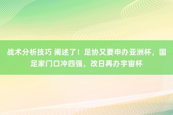 战术分析技巧 阐述了！足协又要申办亚洲杯，国足家门口冲四强，改日再办宇宙杯