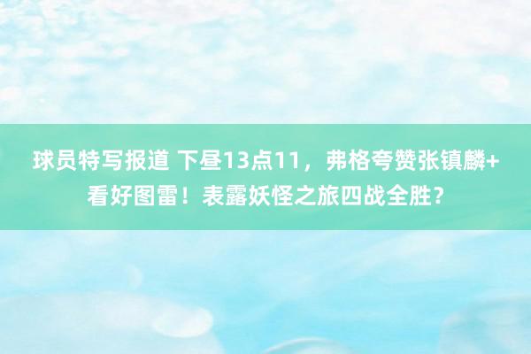 球员特写报道 下昼13点11，弗格夸赞张镇麟+看好图雷！表露妖怪之旅四战全胜？