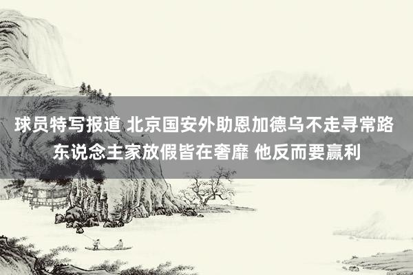 球员特写报道 北京国安外助恩加德乌不走寻常路 东说念主家放假皆在奢靡 他反而要赢利