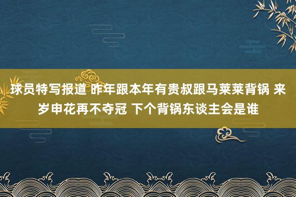 球员特写报道 昨年跟本年有贵叔跟马莱莱背锅 来岁申花再不夺冠 下个背锅东谈主会是谁