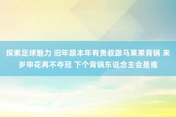 探索足球魅力 旧年跟本年有贵叔跟马莱莱背锅 来岁申花再不夺冠 下个背锅东说念主会是谁