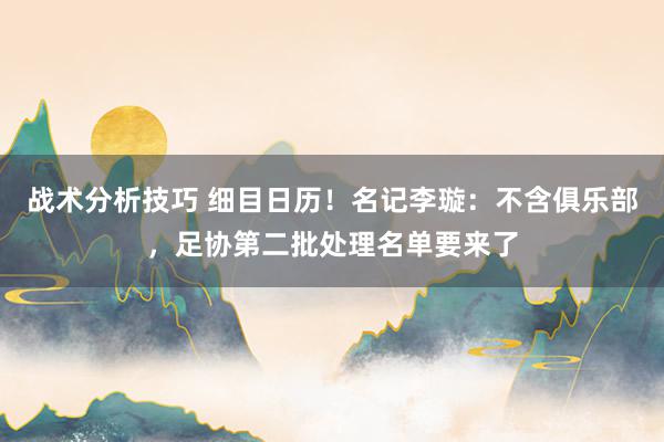 战术分析技巧 细目日历！名记李璇：不含俱乐部，足协第二批处理名单要来了