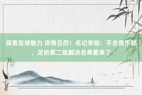 探索足球魅力 详情日历！名记李璇：不含俱乐部，足协第二批解决名单要来了