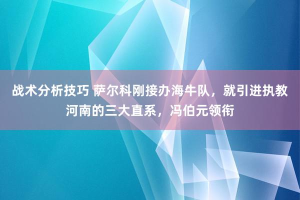 战术分析技巧 萨尔科刚接办海牛队，就引进执教河南的三大直系，冯伯元领衔